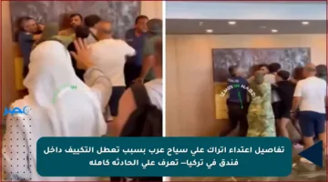 تفاصيل اعتداء أتراك على سياح عرب بسبب تعطل التكييف داخل فندق في تركيا— تعرف على الحادثة كاملة